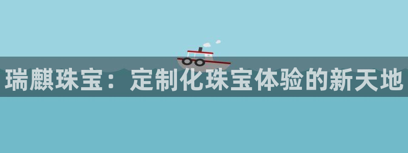 开丰娱乐登入：瑞麒珠宝：定制化珠宝体验的新天地