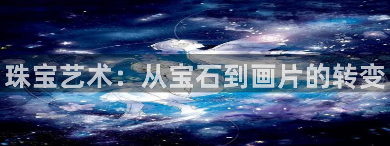 开丰娱乐后7O667：珠宝艺术：从宝石到画片的转变