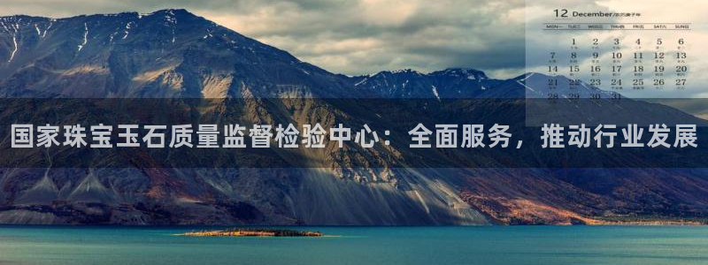 开丰娱乐平台登录：国家珠宝玉石质量监督检验中心：全面服务，推动行业发展