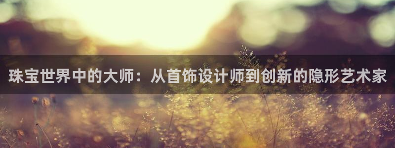 开丰娱乐下载安装：珠宝世界中的大师：从首饰设计师到创新的隐形艺术家