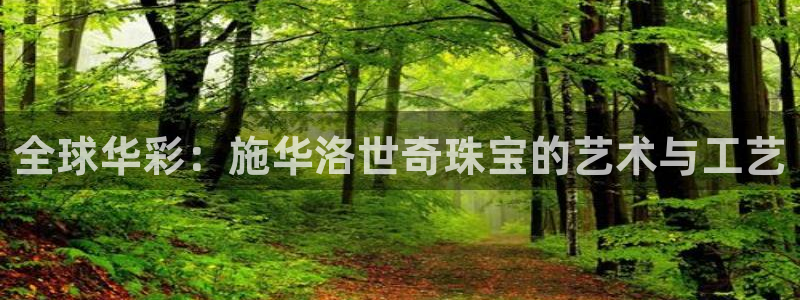 开丰娱乐上7O667：全球华彩：施华洛世奇珠宝的艺术与工艺