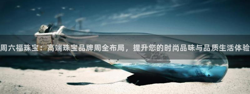 开丰娱乐2登录：周六福珠宝：高端珠宝品牌周全布局，提升您的时尚品味与品质生活体验