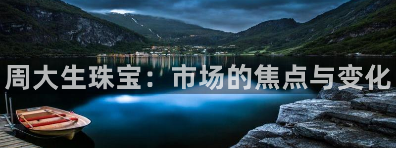 开丰娱乐注册：周大生珠宝：市场的焦点与变化