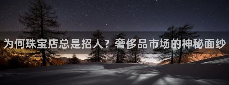 开丰娱乐登入地址在哪里：为何珠宝店总是招人？奢侈品市场的神秘面纱