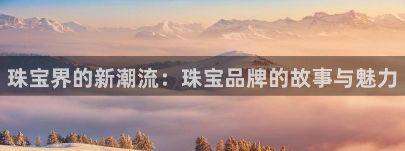 开丰娱乐网站：珠宝界的新潮流：珠宝品牌的故事与魅力