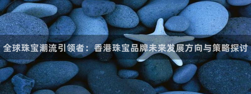 开丰娱乐寸六七五一38：全球珠宝潮流引领者：香港珠宝品牌未来发展方向与策略探讨