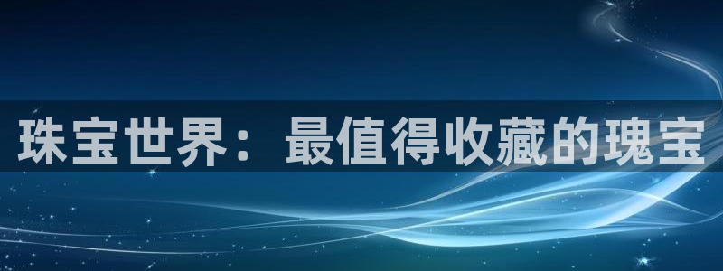 开丰娱乐寸六七五一38：珠宝世界：最值得收藏的瑰宝