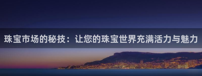 开丰娱乐主管家去判官333OO：珠宝市场的秘技：让您的珠宝世界充满活力与魅力