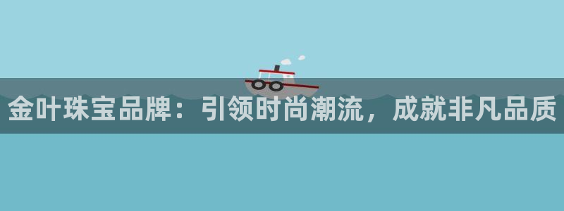 开丰娱乐乙833_43：金叶珠宝品牌：引领时尚潮流，成就非凡品质