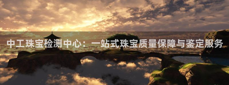 开丰娱乐山67五壹叁八：中工珠宝检测中心：一站式珠宝质量保障与鉴定服务