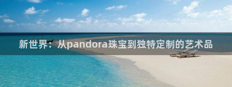 开丰娱乐登录注册：新世界：从pandora珠宝到独特定制的艺术品