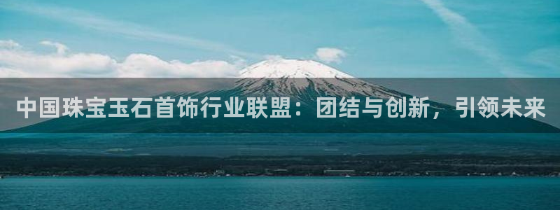 开丰娱乐：中国珠宝玉石首饰行业联盟：团结与创新，引领未来