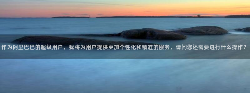 开丰娱乐官网电话：作为阿里巴巴的超级用户，我将为用户提供更加个性化和精准的服务，