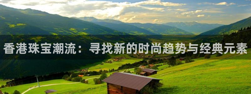 开丰娱乐千67五壹叁八：香港珠宝潮流：寻找新的时尚趋势与经典元素