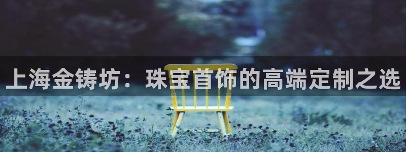 圩丰刚开的娱乐场所：上海金铸坊：珠宝首饰的高端定制之选