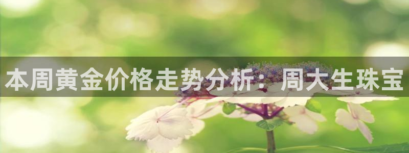 开丰娱乐网官网注册入口：本周黄金价格走势分析：周大生珠宝