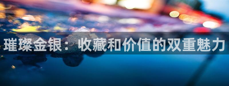 开丰娱乐网站官网入口：璀璨金银：收藏和价值的双重魅力