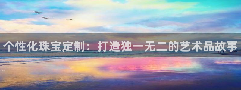 开丰娱乐网址：个性化珠宝定制：打造独一无二的艺术品故事