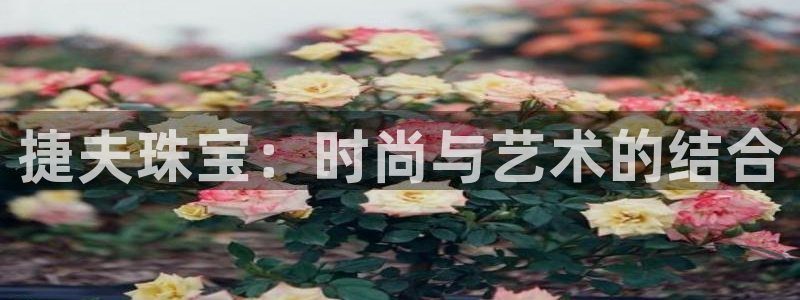 开丰娱乐注册登录：捷夫珠宝：时尚与艺术的结合