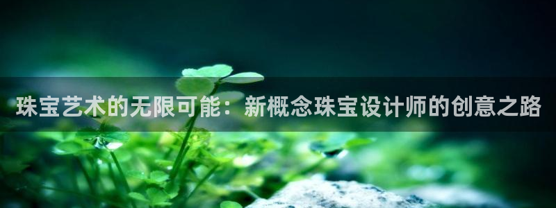 开丰娱乐靠谱吗：珠宝艺术的无限可能：新概念珠宝设计师的创意之路