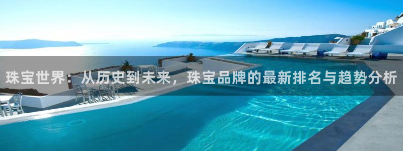 开丰娱乐体育平台：珠宝世界：从历史到未来，珠宝品牌的最新排名与趋势分析