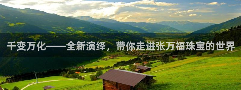 开丰娱乐网站官网下载：千变万化——全新演绎，带你走进张万福珠宝的世界