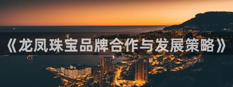 开丰娱乐平台登录网址：《龙凤珠宝品牌合作与发展策略》