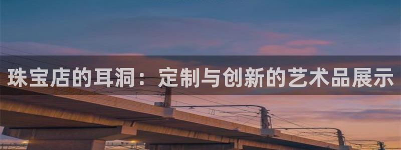 开丰娱乐地址：珠宝店的耳洞：定制与创新的艺术品展示
