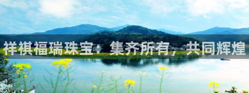 开丰娱乐登入地址在哪里：祥祺福瑞珠宝：集齐所有，共同辉煌