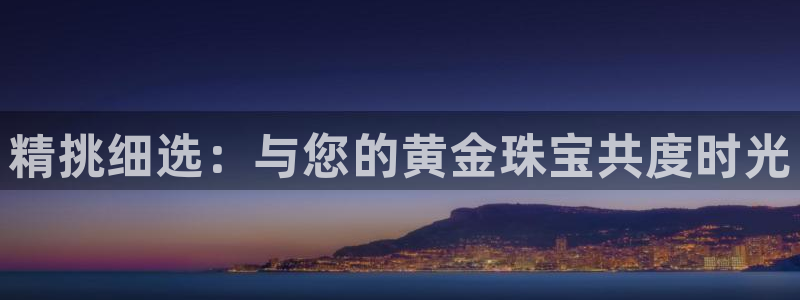 开丰娱乐官网平台：精挑细选：与您的黄金珠宝共度时光