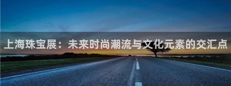 开丰娱乐左7O667：上海珠宝展：未来时尚潮流与文化元素的交汇点