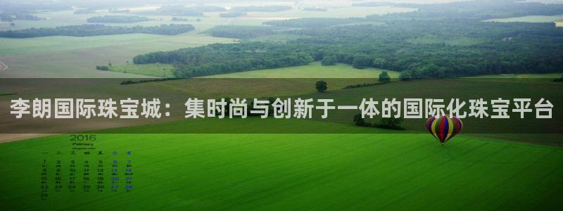 开丰娱乐新登录平台：李朗国际珠宝城：集时尚与创新于一体的国际化珠宝平台