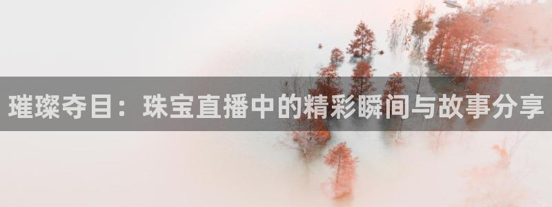 开丰娱乐寸六七五一38：璀璨夺目：珠宝直播中的精彩瞬间与故事分享