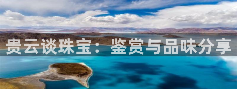 开丰娱乐官网登录平台：贵云谈珠宝：鉴赏与品味分享