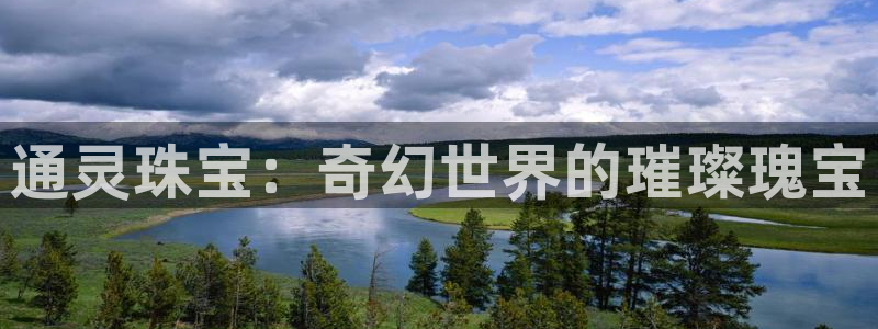 开丰娱乐千67五壹叁八：通灵珠宝：奇幻世界的璀璨瑰宝