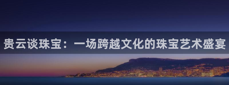 开丰娱乐官网平台电话：贵云谈珠宝：一场跨越文化的珠宝艺术盛宴