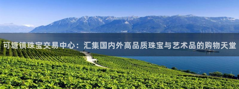 开丰娱乐登录地址入口：可塘镇珠宝交易中心：汇集国内外高品质珠宝与艺术品的购物天堂