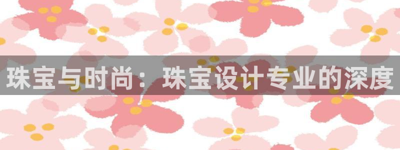 开丰娱乐平台地址：珠宝与时尚：珠宝设计专业的深度