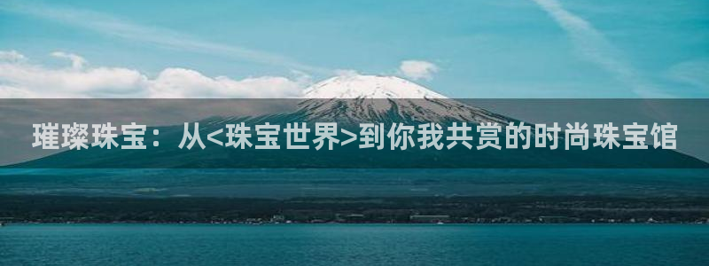 开丰娱乐登录网址：璀璨珠宝：从<珠宝世界>到你我共赏的时尚珠宝馆