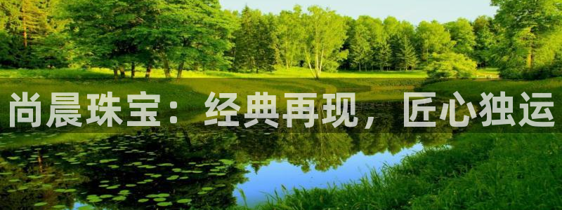 开丰娱乐官网平台登录：尚晨珠宝：经典再现，匠心独运