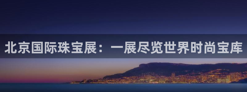 开丰娱乐平台地址电话：北京国际珠宝展：一展尽览世界时尚宝库