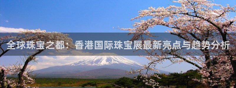 开丰娱乐官网最新消息：全球珠宝之都：香港国际珠宝展最新亮点与趋势分析