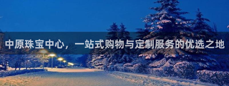 开丰娱乐下载安装：中原珠宝中心，一站式购物与定制服务的优选之地