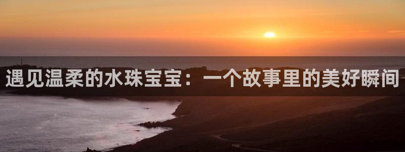 开丰娱乐登录平台：遇见温柔的水珠宝宝：一个故事里的美好瞬间