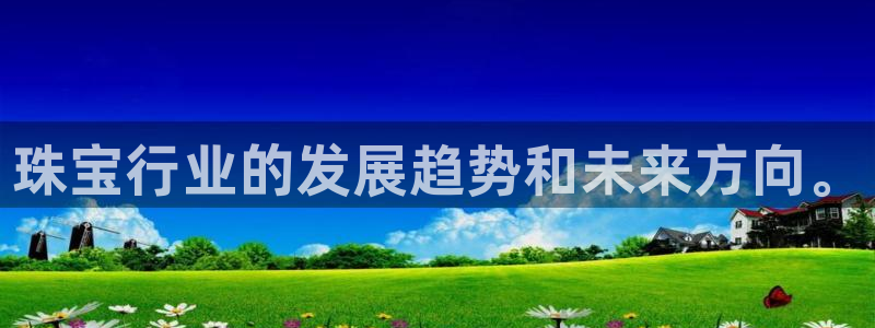 开丰娱乐官网平台电话：珠宝行业的发展趋势和未来方向。