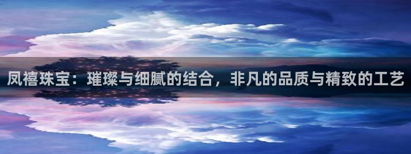 开丰娱乐登入：凤禧珠宝：璀璨与细腻的结合，非凡的品质与精致的工艺