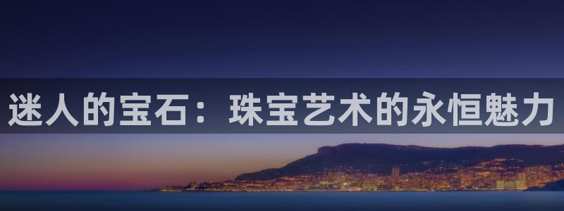 开丰娱乐网站官网入口：迷人的宝石：珠宝艺术的永恒魅力