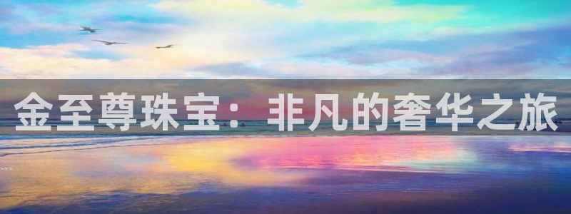 开丰娱乐天7O667：金至尊珠宝：非凡的奢华之旅