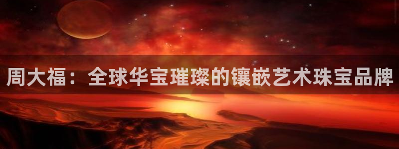 开丰娱乐登入地址在哪里：周大福：全球华宝璀璨的镶嵌艺术珠宝品牌