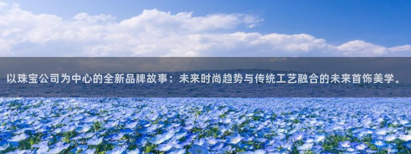 圩丰刚开的娱乐场所：以珠宝公司为中心的全新品牌故事：未来时尚趋势与传统工艺融合的